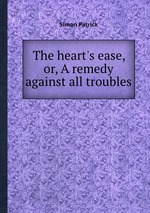 The heart`s ease, or, A remedy against all troubles