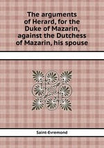 The arguments of Herard, for the Duke of Mazarin, against the Dutchess of Mazarin, his spouse