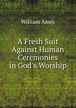 A Fresh Suit Against Human Ceremonies in God`s Worship