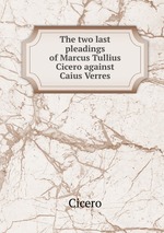 The two last pleadings of Marcus Tullius Cicero against Caius Verres