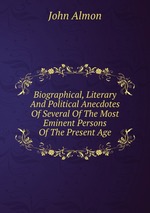Biographical, Literary And Political Anecdotes Of Several Of The Most Eminent Persons Of The Present Age