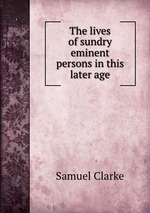 The lives of sundry eminent persons in this later age