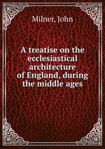 A treatise on the ecclesiastical architecture of England, during the middle ages