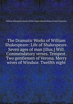 The Dramatic Works of William Shakespeare: Life of Shakespeare. Seven ages of man [illus.] Will. Commendatory verses. Tempest. Two gentlemen of Verona. Merry wives of Windsor. Twelfth night