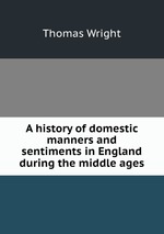A history of domestic manners and sentiments in England during the middle ages