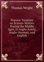 Popular Treatises on Science Written During the Middle Ages, in Anglo-Saxon, Anglo-Norman, and English