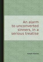 An alarm to unconverted sinners, in a serious treatise
