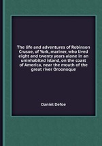 The life and adventures of Robinson Crusoe, of York, mariner, who lived eight and twenty years alone in an uninhabited island, on the coast of America, near the mouth of the great river Oroonoque
