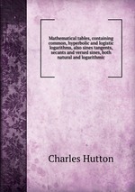 Mathematical tables, containing common, hyperbolic and logistic logarithms, also sines tangents, secants and versed sines, both natural and logarithmic