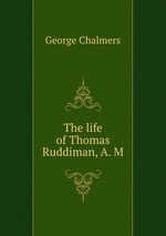 The life of Thomas Ruddiman, A. M