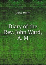 Diary of the Rev. John Ward, A. M