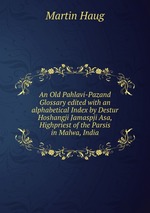 An Old Pahlavi-Pazand Glossary edited with an alphabetical Index by Destur Hoshangji Jamaspji Asa, Highpriest of the Parsis in Malwa, India