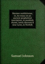 Marmor norfolciense, or, An essay on an ancient prophetical inscription, in monkish rhyme, lately discover`d near Lynn, in Norfolk