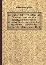 An oration delivered before the Cincinnati astronomical society, on the occasion of laying the corner stone of an astronomical observatory, on the 10th of November, 1843