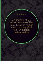 An analysis of Mr. Locke`s doctrine of ideas in his Essay on human understanding. (fold. tab.) Of human understanding