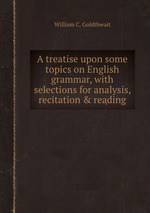 A treatise upon some topics on English grammar, with selections for analysis, recitation & reading