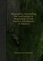 Researches, Concerning the Institutions & Monuments of the Ancient Inhabitants of America