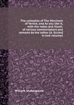 The comedies of The Merchant of Venice, and As you like it, with the notes and illustr. of various commentators and remarks by the editor [A. Eccles] in two volumes