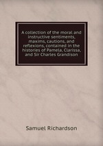A collection of the moral and instructive sentiments, maxims, cautions, and reflexions, contained in the histories of Pamela, Clarissa, and Sir Charles Grandison