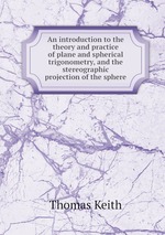 An introduction to the theory and practice of plane and spherical trigonometry, and the stereographic projection of the sphere