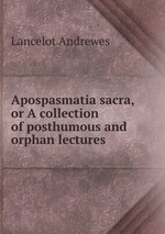 Apospasmatia sacra, or A collection of posthumous and orphan lectures
