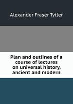 Plan and outlines of a course of lectures on universal history, ancient and modern