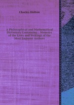 A Philosophical and Mathematical Dictionary Containing... Memoirs of the Lives and Writings of the Most Eminent Authors