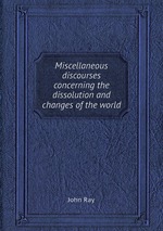 Miscellaneous discourses concerning the dissolution and changes of the world