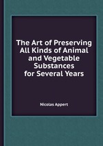 The Art of Preserving All Kinds of Animal and Vegetable Substances for Several Years