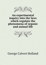 An experimental inquiry into the laws which regulate the phenomena of organic and animal life