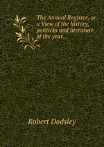 The Annual Register, or a View of the history, politicks and literature of the year