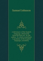 A dictionary of the English language. Abstracted from the folio ed., by the author. To which is prefixed, A grammar of the English language. [Another]