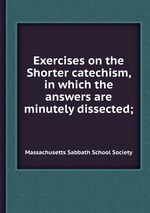Exercises on the Shorter catechism, in which the answers are minutely dissected;