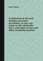 A collection of all such statutes and parts of statutes, as any way relate to the Admiralty, Navy, and ships of war, and other incidental matters