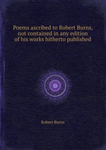 Poems ascribed to Robert Burns, not contained in any edition of his works hitherto published