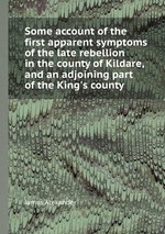 Some account of the first apparent symptoms of the late rebellion in the county of Kildare, and an adjoining part of the King`s county