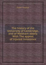 The history of the University of Cambridge, and of Waltham abbey. With The appeal of injured innocence