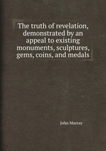 The truth of revelation, demonstrated by an appeal to existing monuments, sculptures, gems, coins, and medals