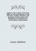 Appeal to the wealthy of the land, ladies as well as gentlemen, on the character, conduct, situation, and prospects of those whose sole dependence for subsistence is on the labour of their hands