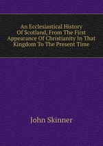 An Ecclesiastical History Of Scotland, From The First Appearance Of Christianity In That Kingdom To The Present Time