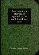 Mathematics practically applied to the useful and fine arts