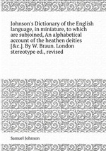 Johnson`s Dictionary of the English language, in miniature, to which are subjoined, An alphabetical account of the heathen deities [&c.]. By W. Braun. London stereotype ed., revised