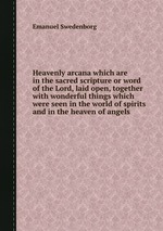 Heavenly arcana which are in the sacred scripture or word of the Lord, laid open, together with wonderful things which were seen in the world of spirits and in the heaven of angels