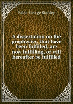 A dissertation on the prophecies, that have been fulfilled, are now fulfilling, or will hereafter be fulfilled