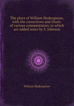 The plays of William Shakespeare, with the corrections and illustr. of various commentators, to which are added notes by S. Johnson