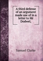 A third defense of an argument made use of in a letter to Mr Dodwel,