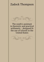 The youth`s assistant in theoretic and practical arithmetic, : designed fo the use of schools in the United States