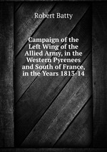 Campaign of the Left Wing of the Allied Army, in the Western Pyrenees and South of France, in the Years 1813-14