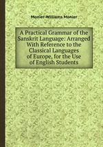 A Practical Grammar of the Sanskrit Language: Arranged With Reference to the Classical Languages of Europe, for the Use of English Students