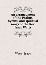 An arrangement of the Psalms, hymns, and spiritual songs of the Rev. Isaac Watts